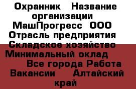 Охранник › Название организации ­ МашПрогресс, ООО › Отрасль предприятия ­ Складское хозяйство › Минимальный оклад ­ 20 000 - Все города Работа » Вакансии   . Алтайский край